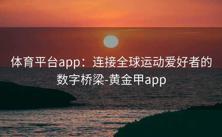 体育平台app：连接全球运动爱好者的数字桥梁-黄金甲app