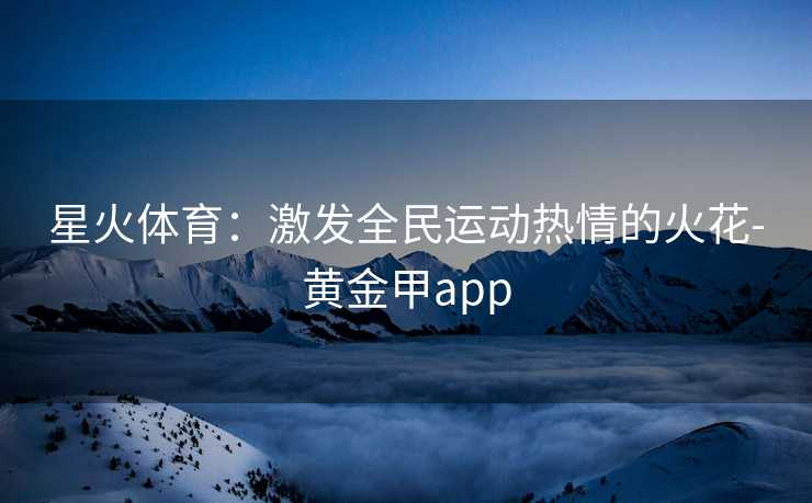 星火体育：激发全民运动热情的火花-黄金甲app