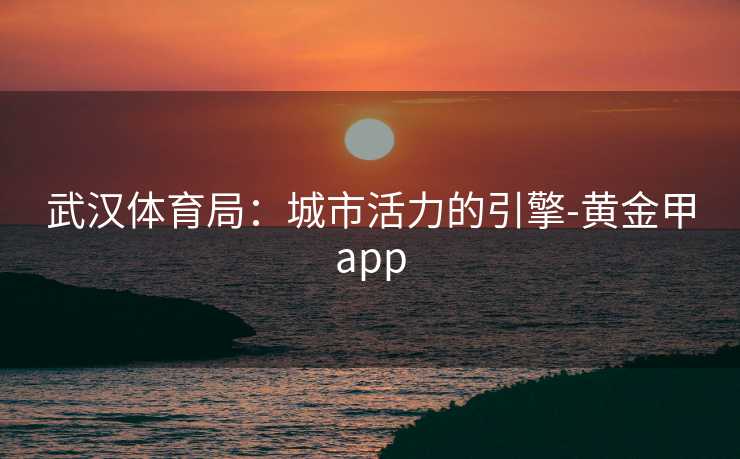 武汉体育局:城市活力的引擎-黄金甲app 武汉体育局:城市活力的引擎-黄金甲app