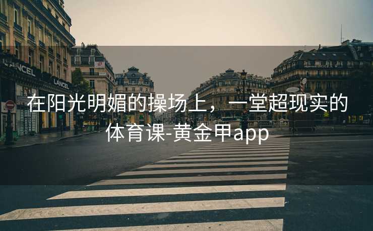 在阳光明媚的操场上，一堂超现实的体育课-黄金甲app