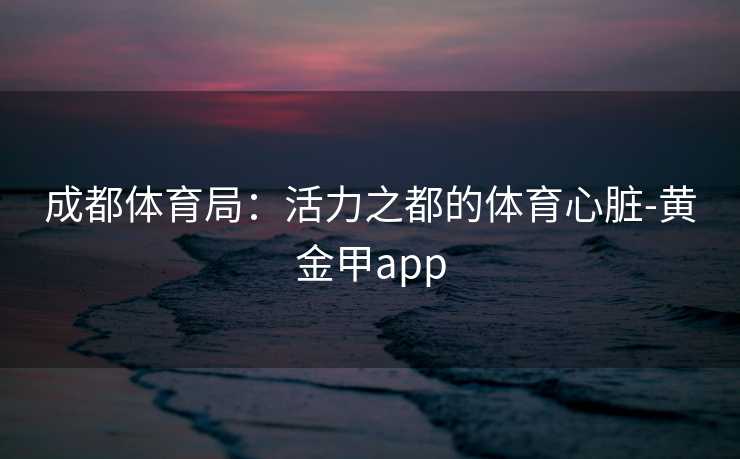 成都体育局：活力之都的体育心脏-黄金甲app