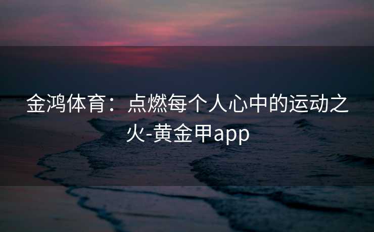 金鸿体育：点燃每个人心中的运动之火-黄金甲app