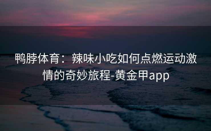 鸭脖体育：辣味小吃如何点燃运动激情的奇妙旅程-黄金甲app