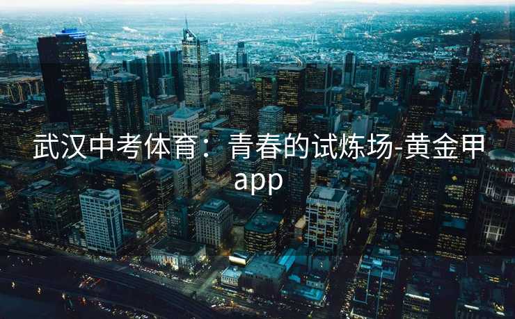 武汉中考体育：青春的试炼场-黄金甲app