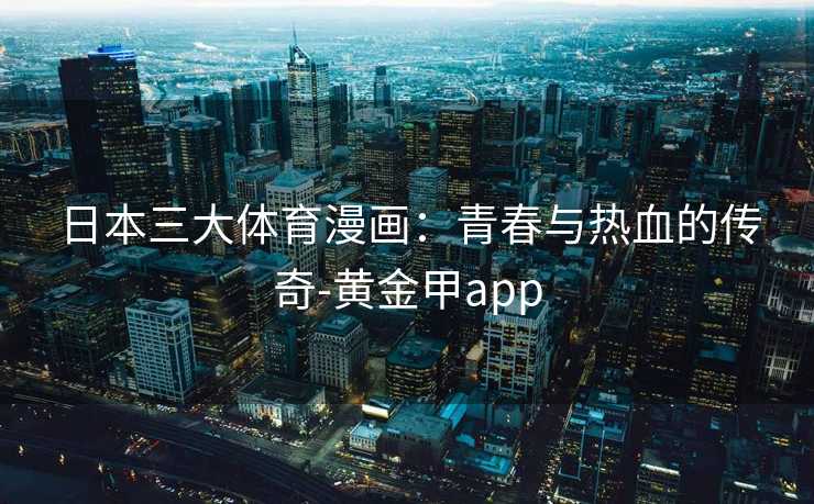 日本三大体育漫画：青春与热血的传奇-黄金甲app