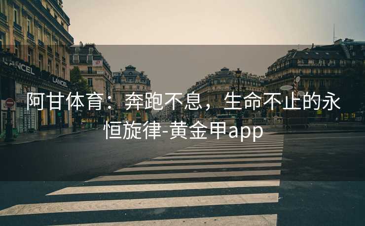 阿甘体育：奔跑不息，生命不止的永恒旋律-黄金甲app