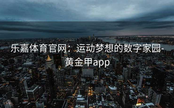 乐嘉体育官网：运动梦想的数字家园-黄金甲app