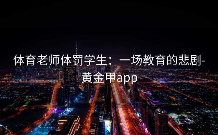 体育老师体罚学生：一场教育的悲剧-黄金甲app