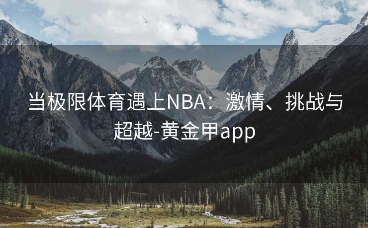 当极限体育遇上NBA：激情、挑战与超越-黄金甲app