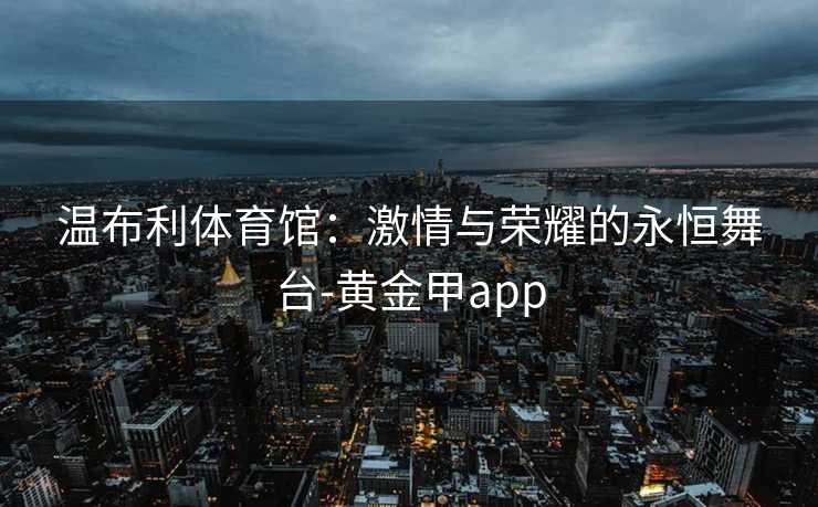 温布利体育馆：激情与荣耀的永恒舞台-黄金甲app