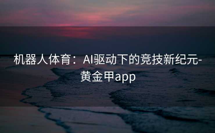 机器人体育：AI驱动下的竞技新纪元-黄金甲app