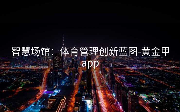 智慧场馆：体育管理创新蓝图-黄金甲app