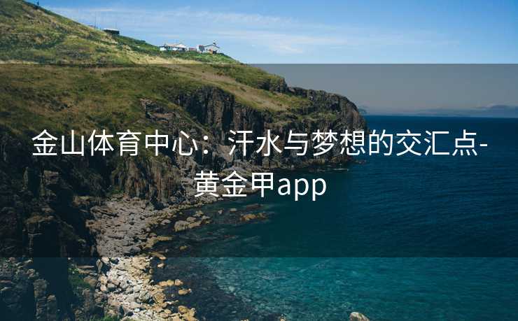 金山体育中心：汗水与梦想的交汇点-黄金甲app