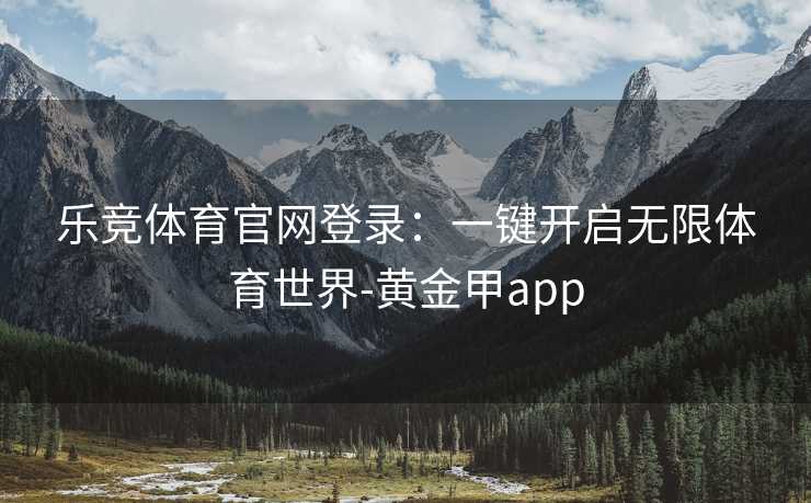 乐竞体育官网登录：一键开启无限体育世界-黄金甲app