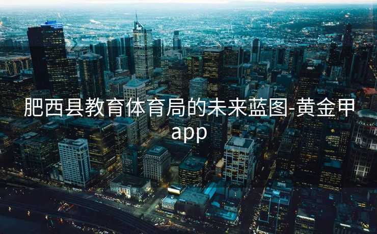 肥西县教育体育局的未来蓝图-黄金甲app