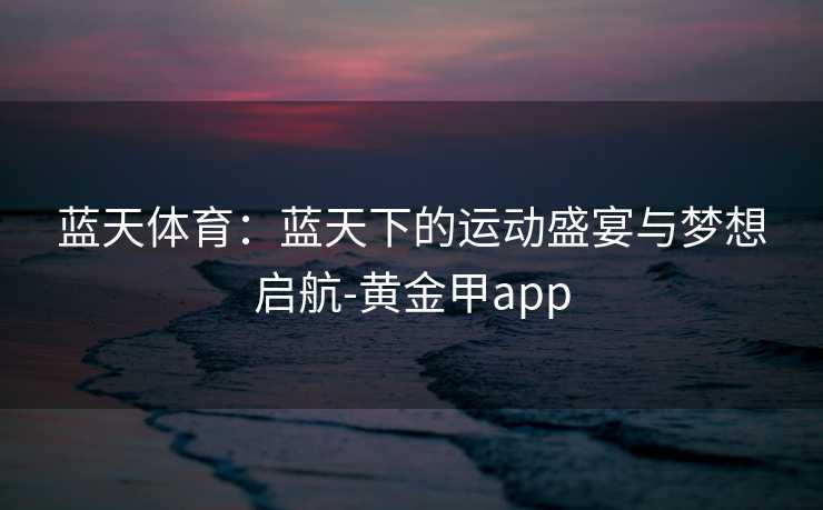 蓝天体育：蓝天下的运动盛宴与梦想启航-黄金甲app