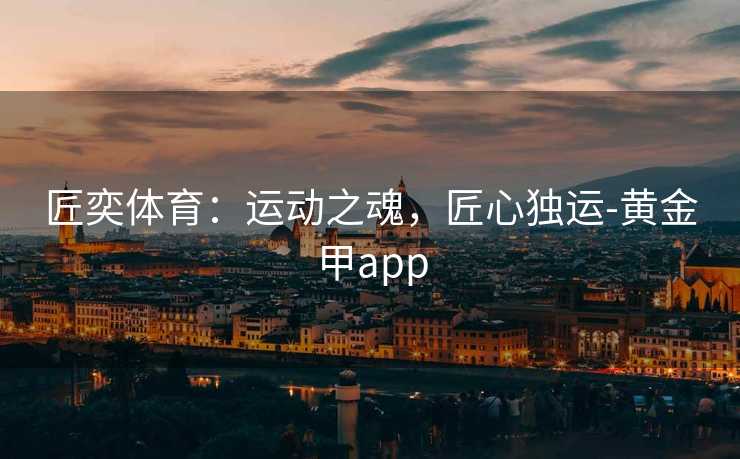 匠奕体育：运动之魂，匠心独运-黄金甲app