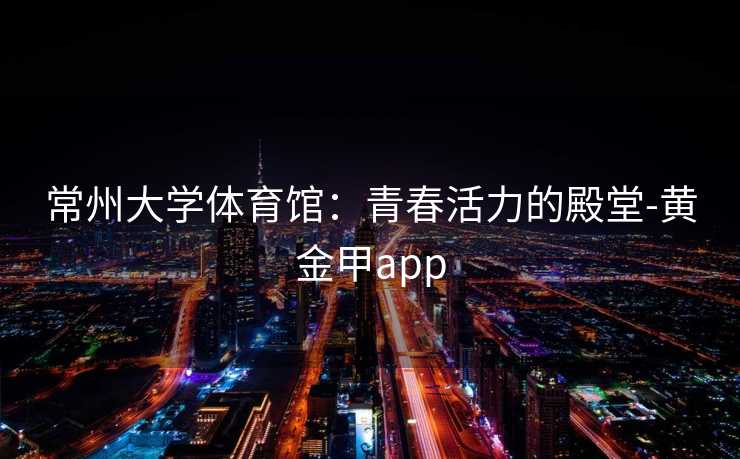 常州大学体育馆：青春活力的殿堂-黄金甲app