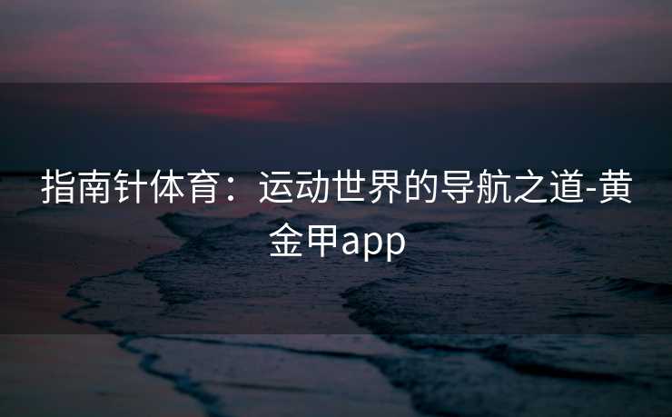 指南针体育：运动世界的导航之道-黄金甲app