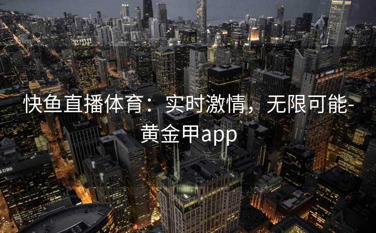 快鱼直播体育：实时激情，无限可能-黄金甲app