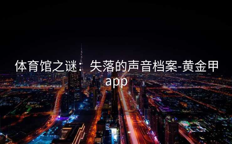 体育馆之谜：失落的声音档案-黄金甲app