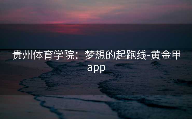 贵州体育学院：梦想的起跑线-黄金甲app