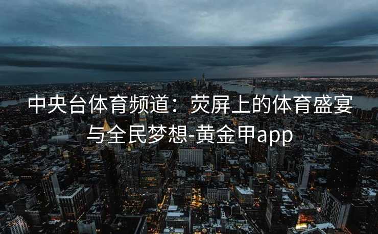 中央台体育频道：荧屏上的体育盛宴与全民梦想-黄金甲app