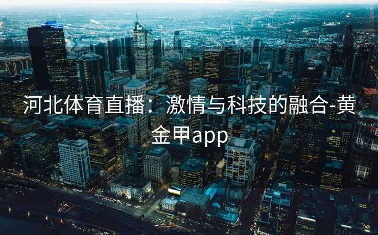 河北体育直播:激情与科技的融合-黄金甲app 河北体育直播:激情与科技的融合-黄金甲app