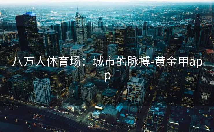 八万人体育场：城市的脉搏-黄金甲app