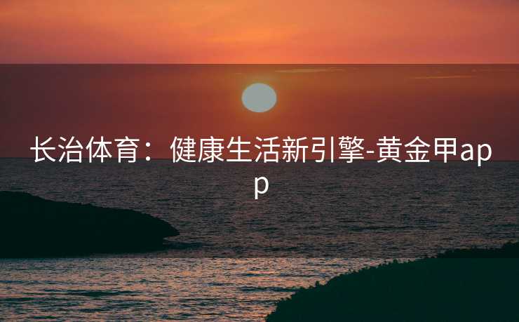 长治体育：健康生活新引擎-黄金甲app