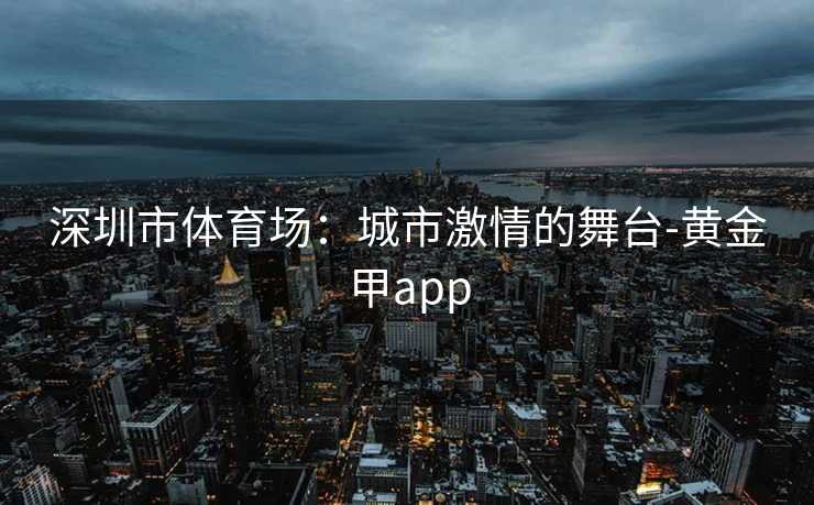 深圳市体育场：城市激情的舞台-黄金甲app