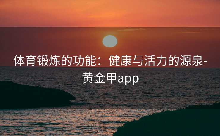 体育锻炼的功能：健康与活力的源泉-黄金甲app