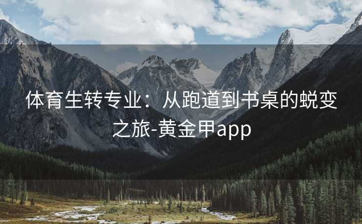 体育生转专业：从跑道到书桌的蜕变之旅-黄金甲app