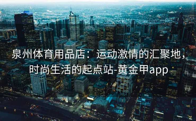 泉州体育用品店：运动激情的汇聚地，时尚生活的起点站-黄金甲app