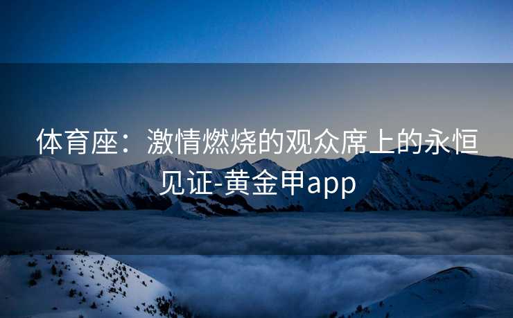 体育座:激情燃烧的观众席上的永恒见证-黄金甲app 体育座:激情燃烧的观众席上的永恒见证-黄金甲app