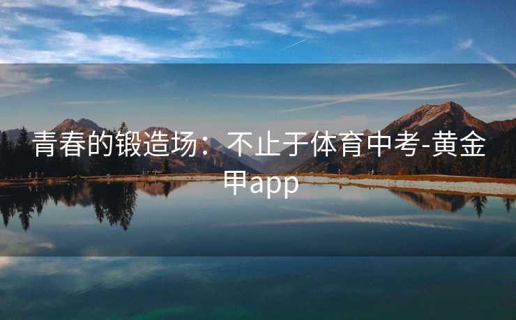 青春的锻造场：不止于体育中考-黄金甲app