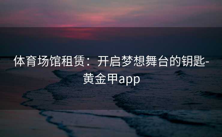 体育场馆租赁：开启梦想舞台的钥匙-黄金甲app