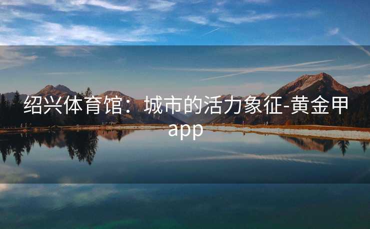 绍兴体育馆：城市的活力象征-黄金甲app