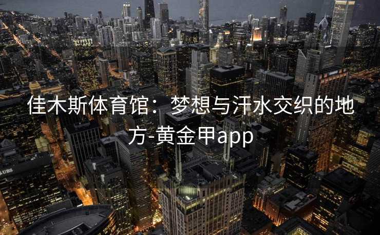 佳木斯体育馆：梦想与汗水交织的地方-黄金甲app