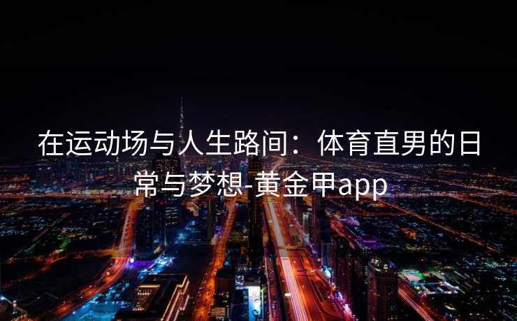 在运动场与人生路间：体育直男的日常与梦想-黄金甲app