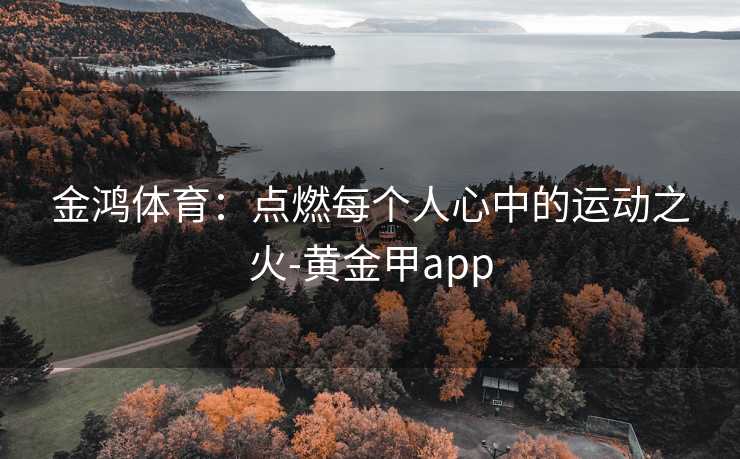 金鸿体育：点燃每个人心中的运动之火-黄金甲app