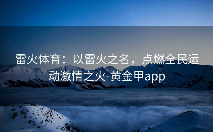 雷火体育：以雷火之名，点燃全民运动激情之火-黄金甲app