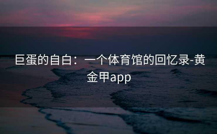 巨蛋的自白：一个体育馆的回忆录-黄金甲app