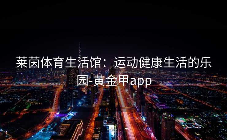 莱茵体育生活馆：运动健康生活的乐园-黄金甲app