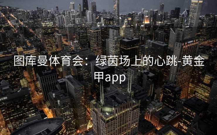图库曼体育会：绿茵场上的心跳-黄金甲app