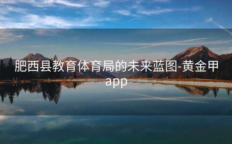 肥西县教育体育局的未来蓝图-黄金甲app