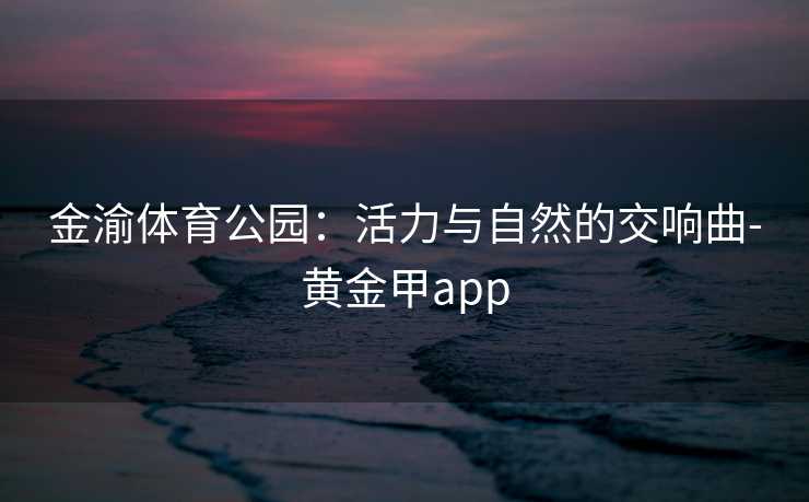 金渝体育公园：活力与自然的交响曲-黄金甲app