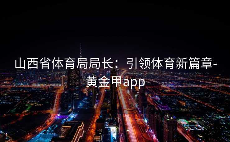 山西省体育局局长：引领体育新篇章-黄金甲app