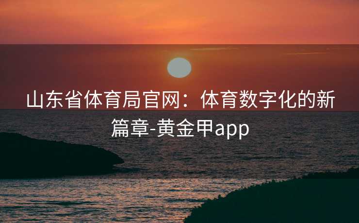 山东省体育局官网:体育数字化的新篇章-黄金甲app 山东省体育局官网:体育数字化的新篇章-黄金甲app