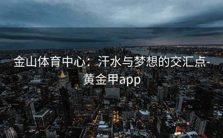 金山体育中心：汗水与梦想的交汇点-黄金甲app